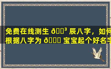 免费在线测生 🐳 辰八字，如何根据八字为 💐 宝宝起个好名字